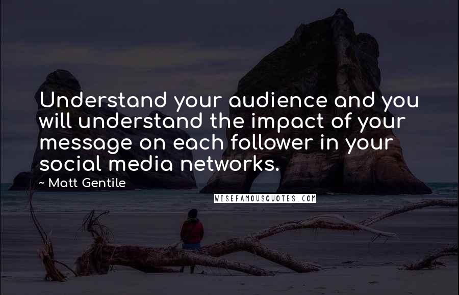Matt Gentile Quotes: Understand your audience and you will understand the impact of your message on each follower in your social media networks.