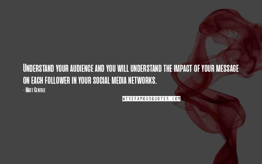 Matt Gentile Quotes: Understand your audience and you will understand the impact of your message on each follower in your social media networks.