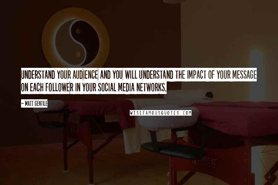 Matt Gentile Quotes: Understand your audience and you will understand the impact of your message on each follower in your social media networks.