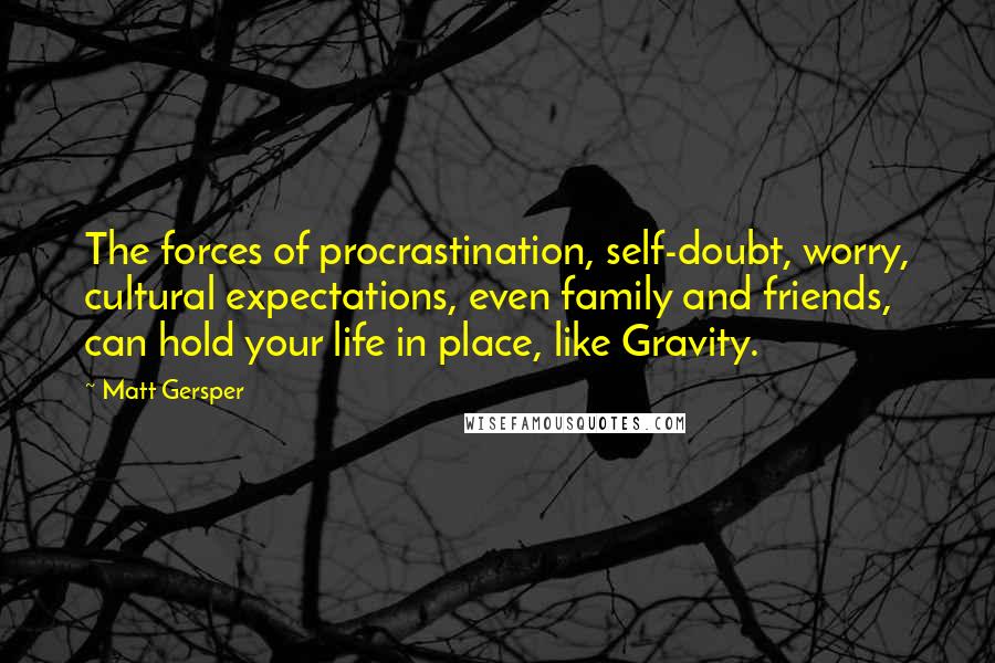 Matt Gersper Quotes: The forces of procrastination, self-doubt, worry, cultural expectations, even family and friends, can hold your life in place, like Gravity.