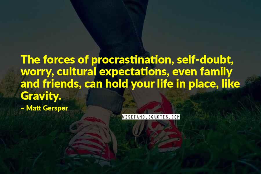 Matt Gersper Quotes: The forces of procrastination, self-doubt, worry, cultural expectations, even family and friends, can hold your life in place, like Gravity.