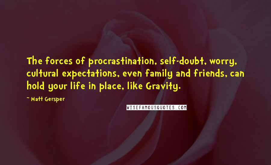 Matt Gersper Quotes: The forces of procrastination, self-doubt, worry, cultural expectations, even family and friends, can hold your life in place, like Gravity.