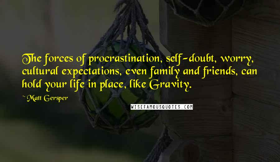 Matt Gersper Quotes: The forces of procrastination, self-doubt, worry, cultural expectations, even family and friends, can hold your life in place, like Gravity.