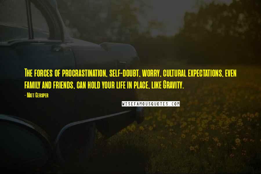 Matt Gersper Quotes: The forces of procrastination, self-doubt, worry, cultural expectations, even family and friends, can hold your life in place, like Gravity.