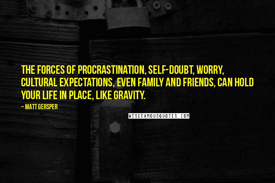 Matt Gersper Quotes: The forces of procrastination, self-doubt, worry, cultural expectations, even family and friends, can hold your life in place, like Gravity.