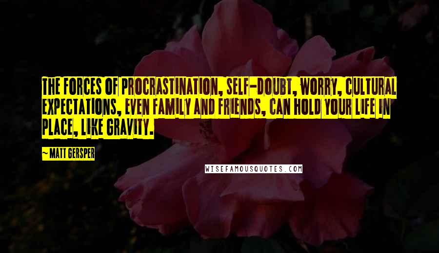 Matt Gersper Quotes: The forces of procrastination, self-doubt, worry, cultural expectations, even family and friends, can hold your life in place, like Gravity.