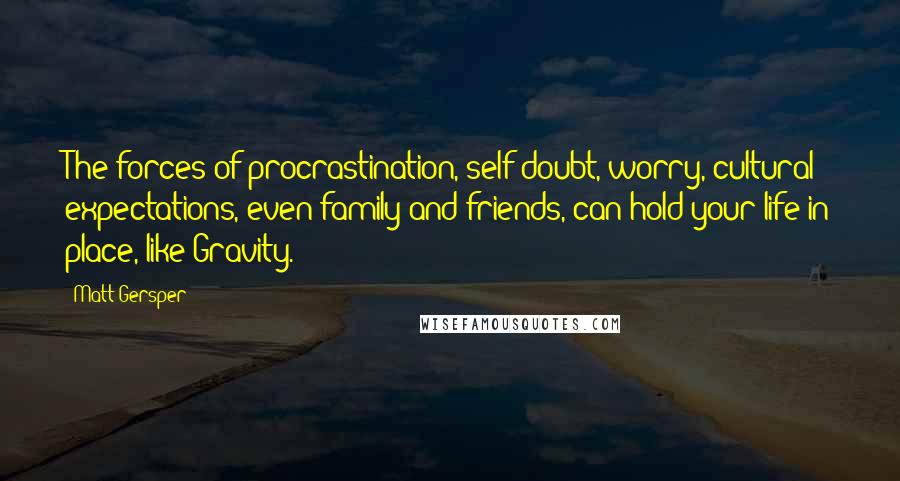 Matt Gersper Quotes: The forces of procrastination, self-doubt, worry, cultural expectations, even family and friends, can hold your life in place, like Gravity.