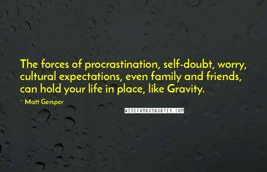 Matt Gersper Quotes: The forces of procrastination, self-doubt, worry, cultural expectations, even family and friends, can hold your life in place, like Gravity.