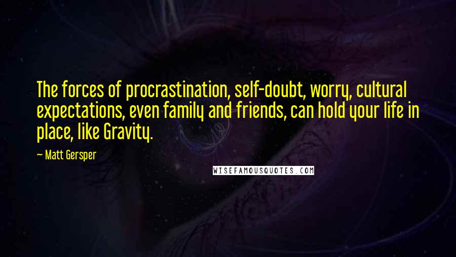 Matt Gersper Quotes: The forces of procrastination, self-doubt, worry, cultural expectations, even family and friends, can hold your life in place, like Gravity.