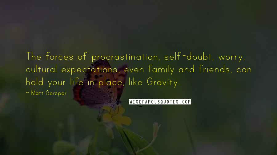 Matt Gersper Quotes: The forces of procrastination, self-doubt, worry, cultural expectations, even family and friends, can hold your life in place, like Gravity.