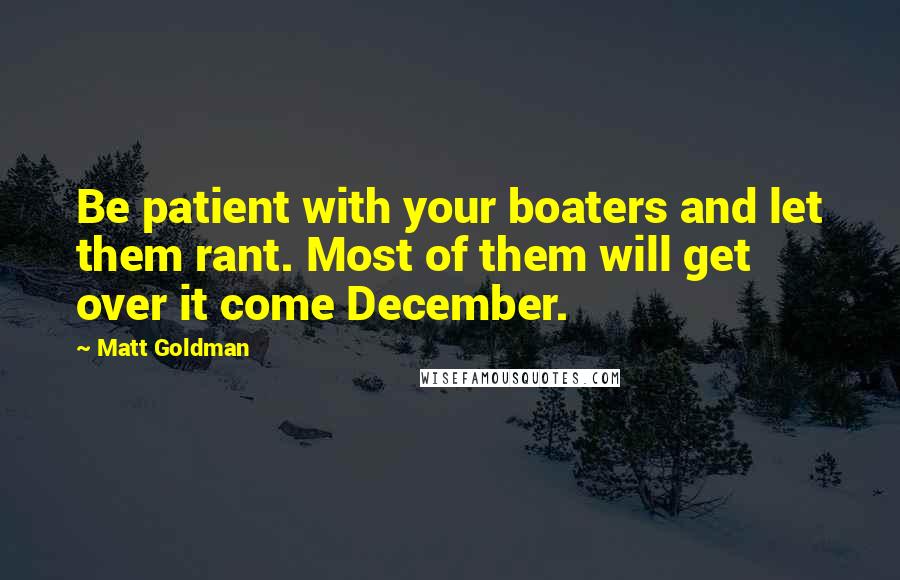 Matt Goldman Quotes: Be patient with your boaters and let them rant. Most of them will get over it come December.