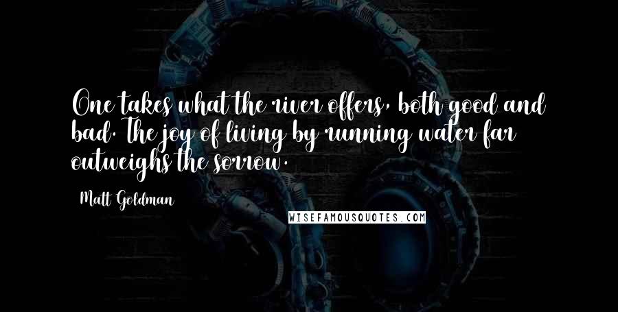 Matt Goldman Quotes: One takes what the river offers, both good and bad. The joy of living by running water far outweighs the sorrow.