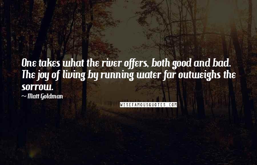 Matt Goldman Quotes: One takes what the river offers, both good and bad. The joy of living by running water far outweighs the sorrow.