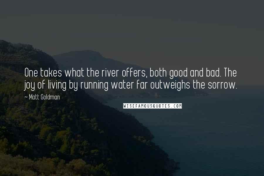 Matt Goldman Quotes: One takes what the river offers, both good and bad. The joy of living by running water far outweighs the sorrow.