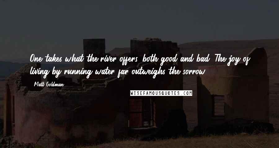 Matt Goldman Quotes: One takes what the river offers, both good and bad. The joy of living by running water far outweighs the sorrow.