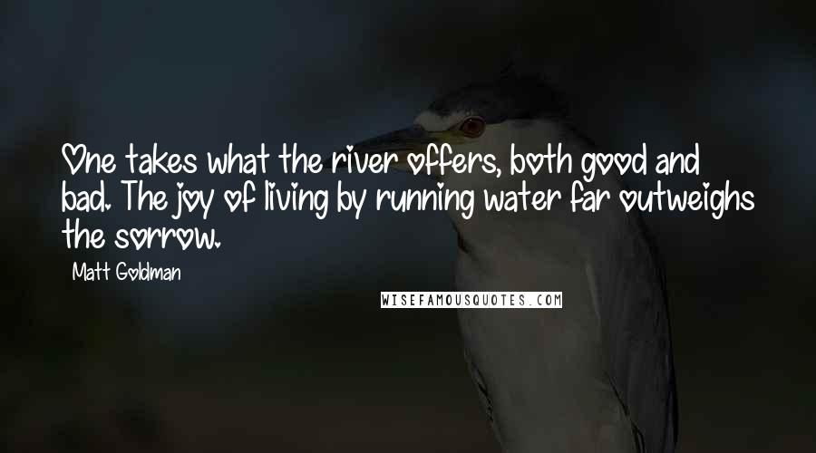 Matt Goldman Quotes: One takes what the river offers, both good and bad. The joy of living by running water far outweighs the sorrow.