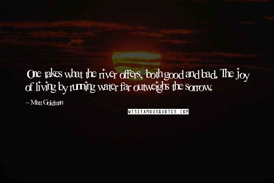 Matt Goldman Quotes: One takes what the river offers, both good and bad. The joy of living by running water far outweighs the sorrow.