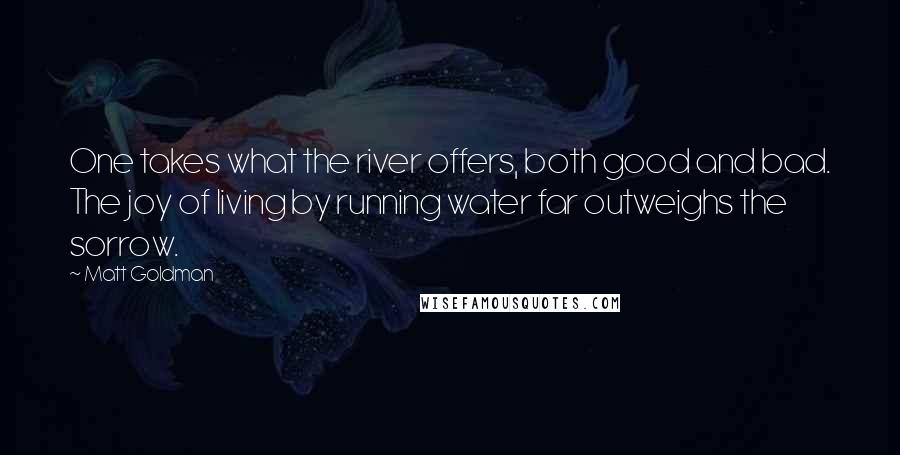 Matt Goldman Quotes: One takes what the river offers, both good and bad. The joy of living by running water far outweighs the sorrow.