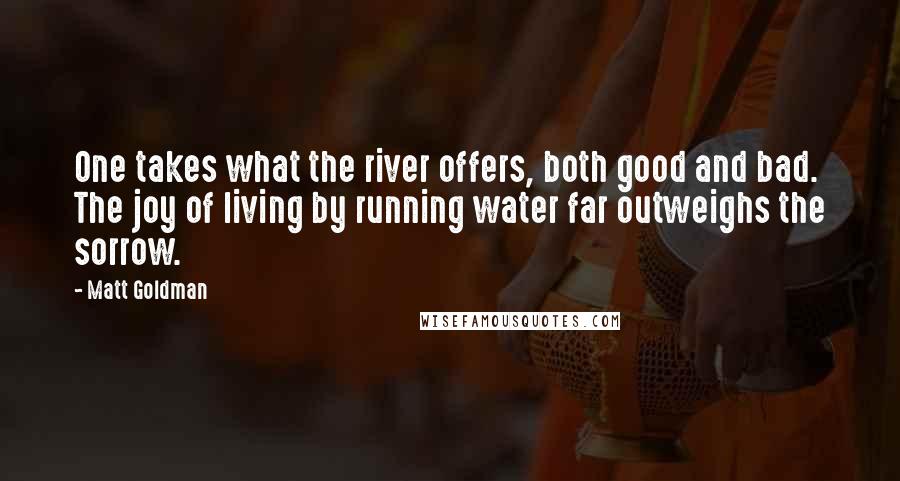 Matt Goldman Quotes: One takes what the river offers, both good and bad. The joy of living by running water far outweighs the sorrow.