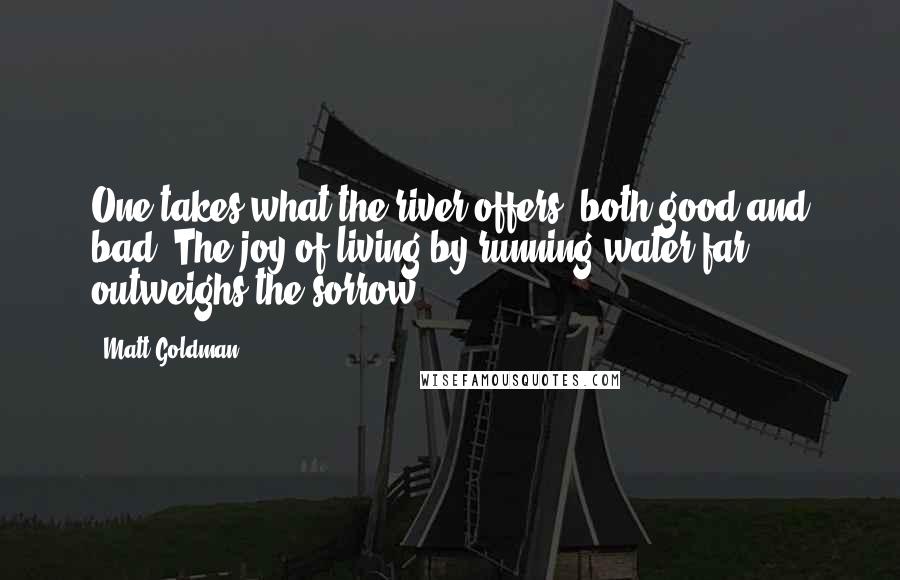 Matt Goldman Quotes: One takes what the river offers, both good and bad. The joy of living by running water far outweighs the sorrow.