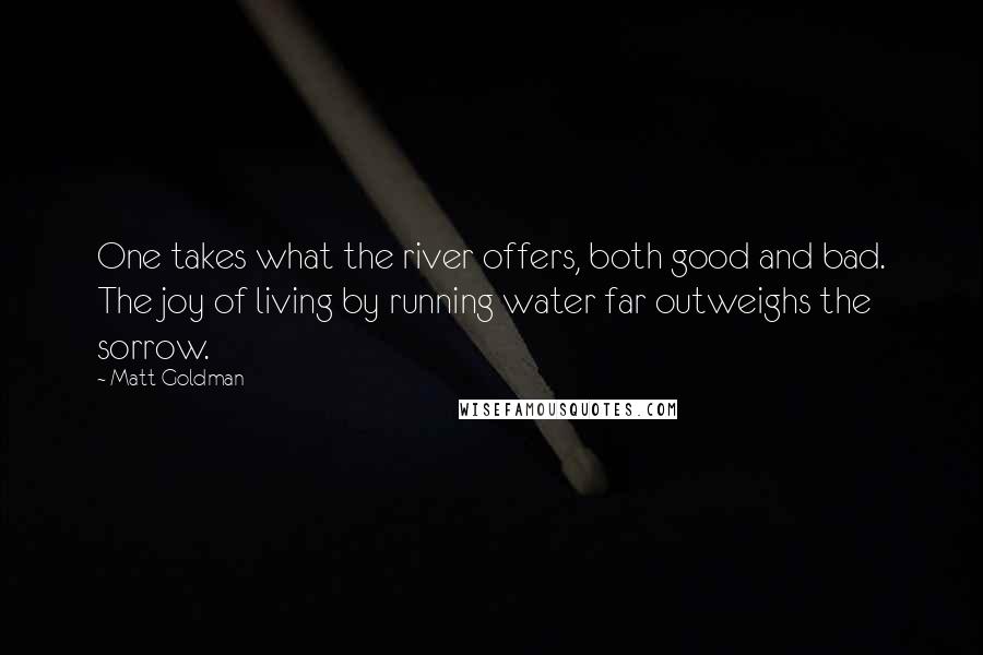 Matt Goldman Quotes: One takes what the river offers, both good and bad. The joy of living by running water far outweighs the sorrow.