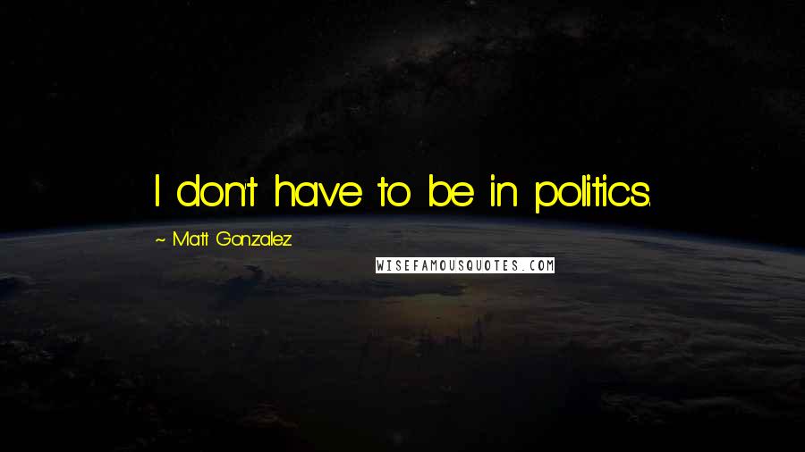 Matt Gonzalez Quotes: I don't have to be in politics.