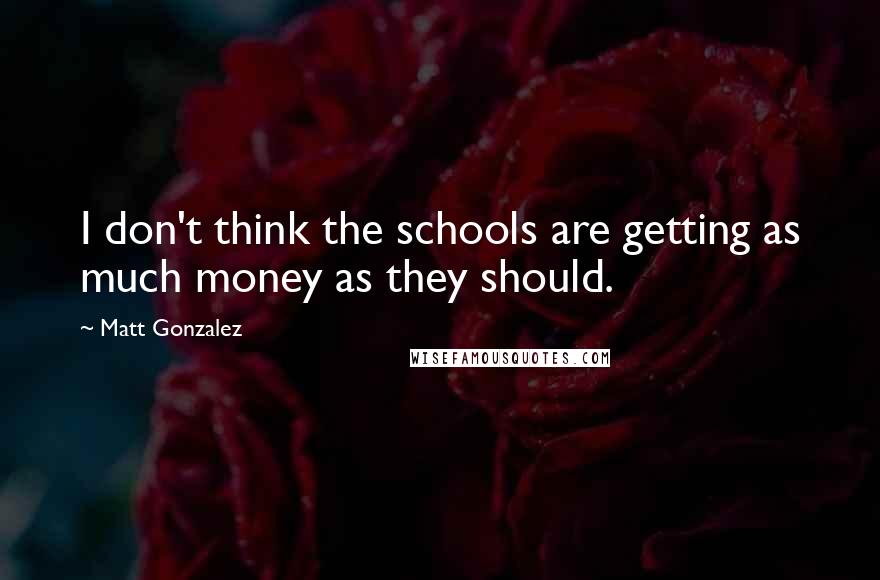 Matt Gonzalez Quotes: I don't think the schools are getting as much money as they should.