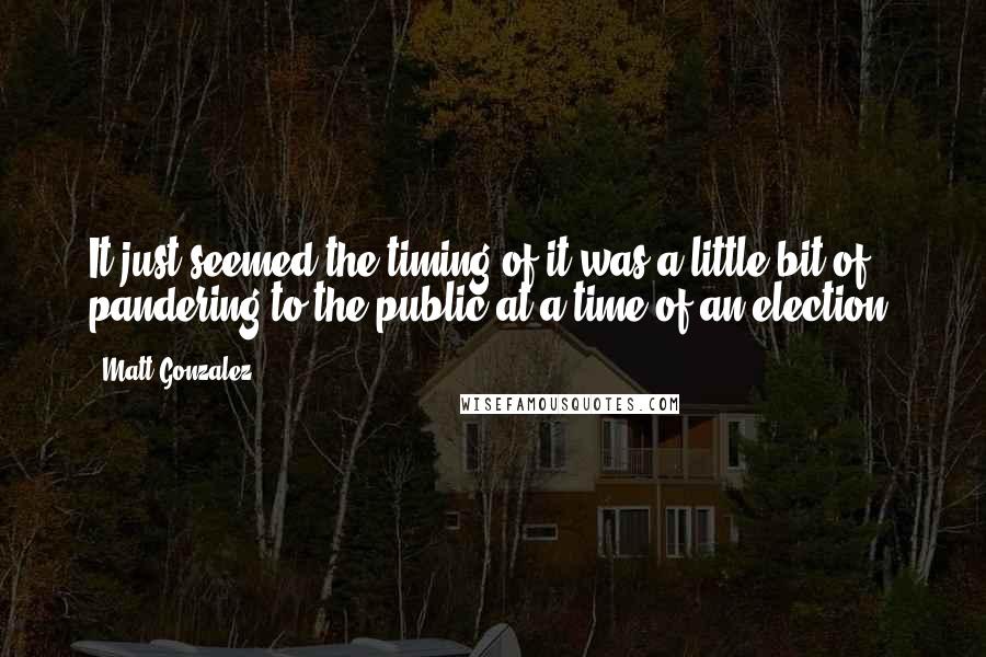 Matt Gonzalez Quotes: It just seemed the timing of it was a little bit of pandering to the public at a time of an election.