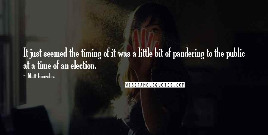 Matt Gonzalez Quotes: It just seemed the timing of it was a little bit of pandering to the public at a time of an election.
