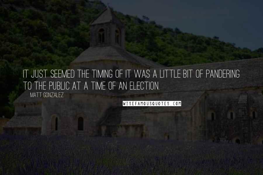 Matt Gonzalez Quotes: It just seemed the timing of it was a little bit of pandering to the public at a time of an election.