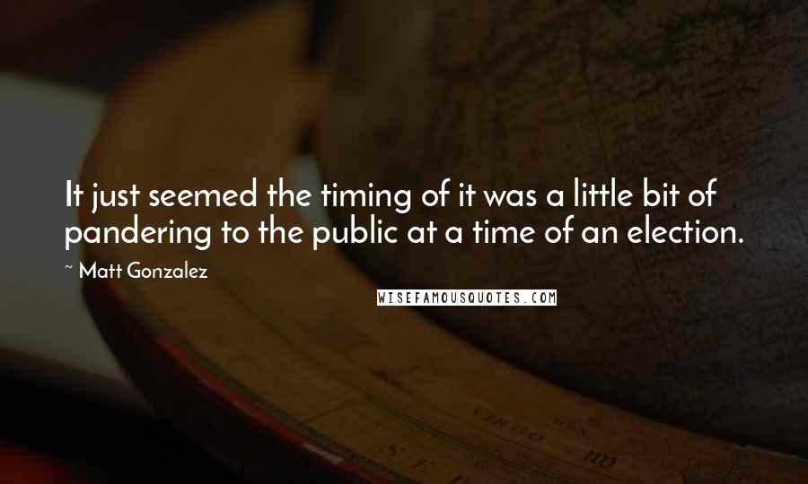 Matt Gonzalez Quotes: It just seemed the timing of it was a little bit of pandering to the public at a time of an election.