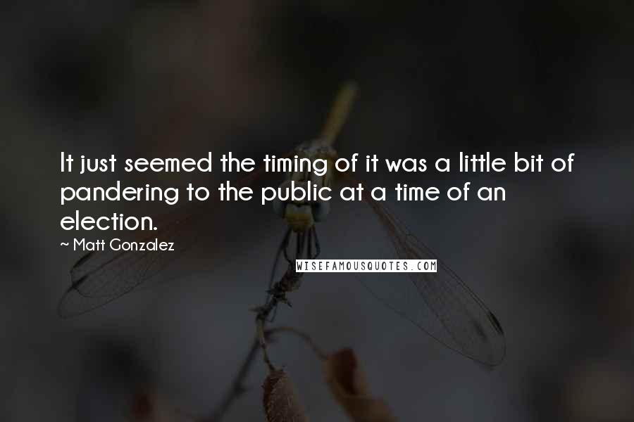Matt Gonzalez Quotes: It just seemed the timing of it was a little bit of pandering to the public at a time of an election.