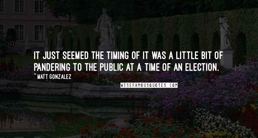 Matt Gonzalez Quotes: It just seemed the timing of it was a little bit of pandering to the public at a time of an election.