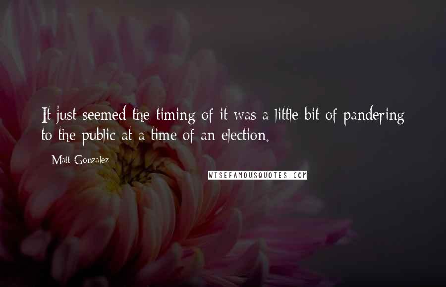 Matt Gonzalez Quotes: It just seemed the timing of it was a little bit of pandering to the public at a time of an election.