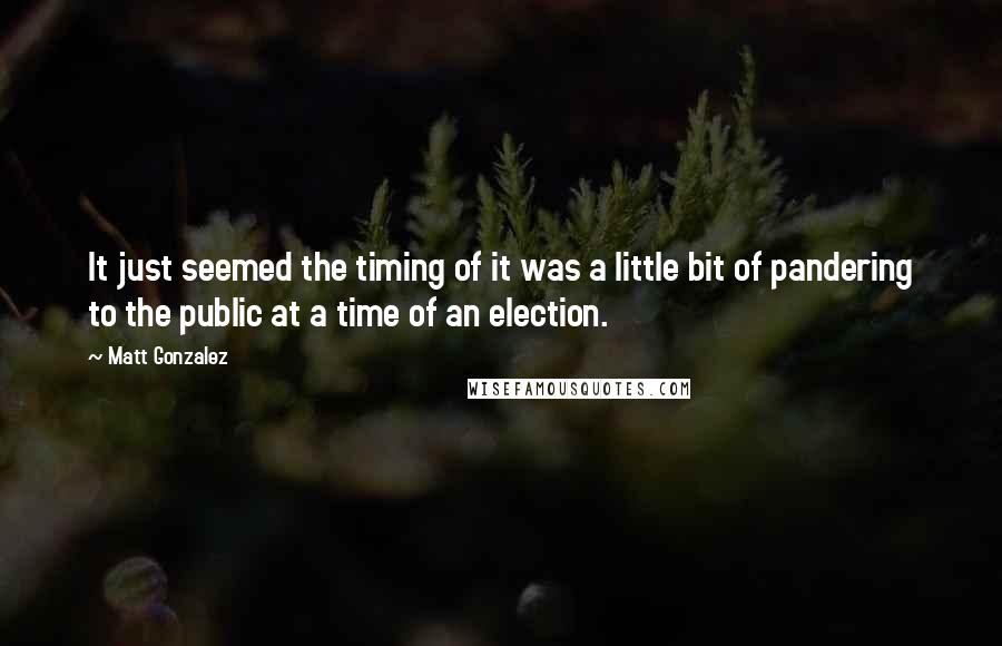 Matt Gonzalez Quotes: It just seemed the timing of it was a little bit of pandering to the public at a time of an election.