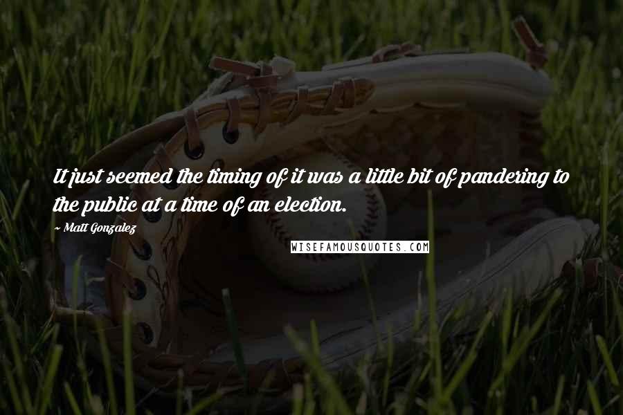 Matt Gonzalez Quotes: It just seemed the timing of it was a little bit of pandering to the public at a time of an election.