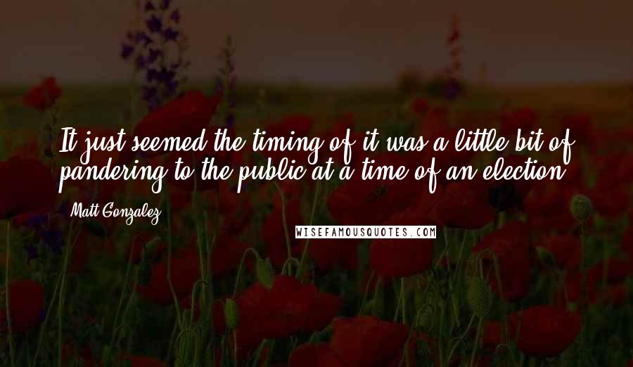 Matt Gonzalez Quotes: It just seemed the timing of it was a little bit of pandering to the public at a time of an election.