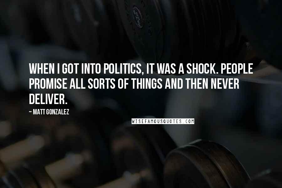 Matt Gonzalez Quotes: When I got into politics, it was a shock. People promise all sorts of things and then never deliver.