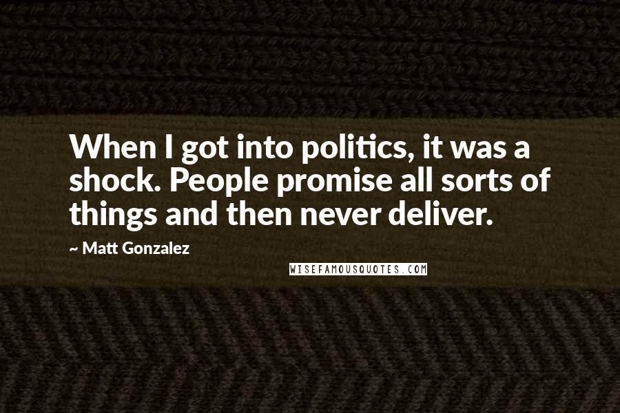 Matt Gonzalez Quotes: When I got into politics, it was a shock. People promise all sorts of things and then never deliver.