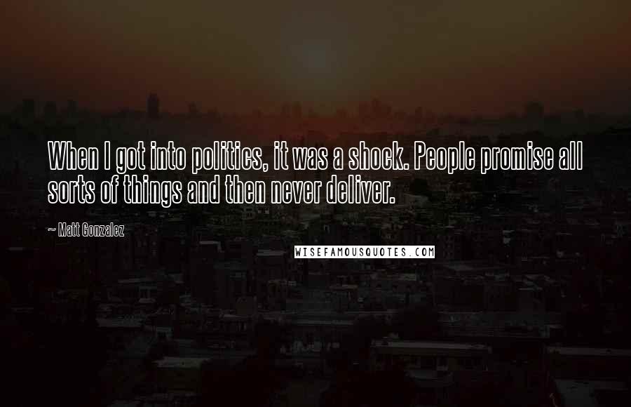 Matt Gonzalez Quotes: When I got into politics, it was a shock. People promise all sorts of things and then never deliver.