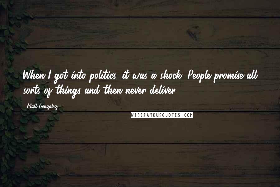 Matt Gonzalez Quotes: When I got into politics, it was a shock. People promise all sorts of things and then never deliver.