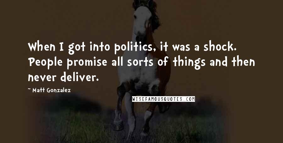 Matt Gonzalez Quotes: When I got into politics, it was a shock. People promise all sorts of things and then never deliver.