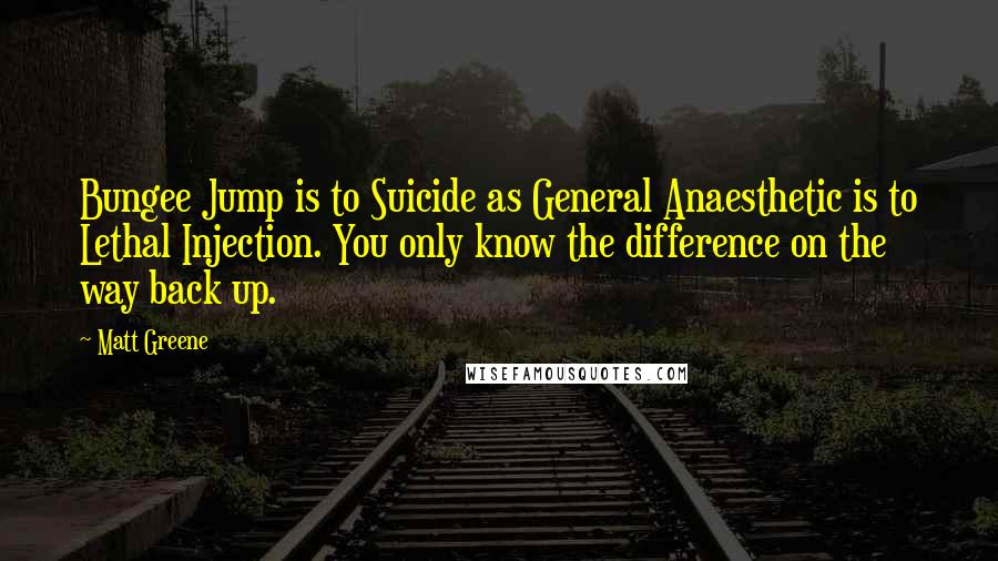 Matt Greene Quotes: Bungee Jump is to Suicide as General Anaesthetic is to Lethal Injection. You only know the difference on the way back up.