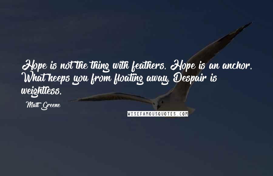 Matt Greene Quotes: Hope is not the thing with feathers. Hope is an anchor. What keeps you from floating away. Despair is weightless.