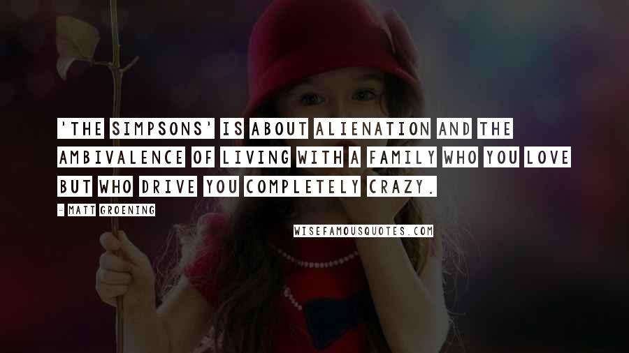 Matt Groening Quotes: 'The Simpsons' is about alienation and the ambivalence of living with a family who you love but who drive you completely crazy.