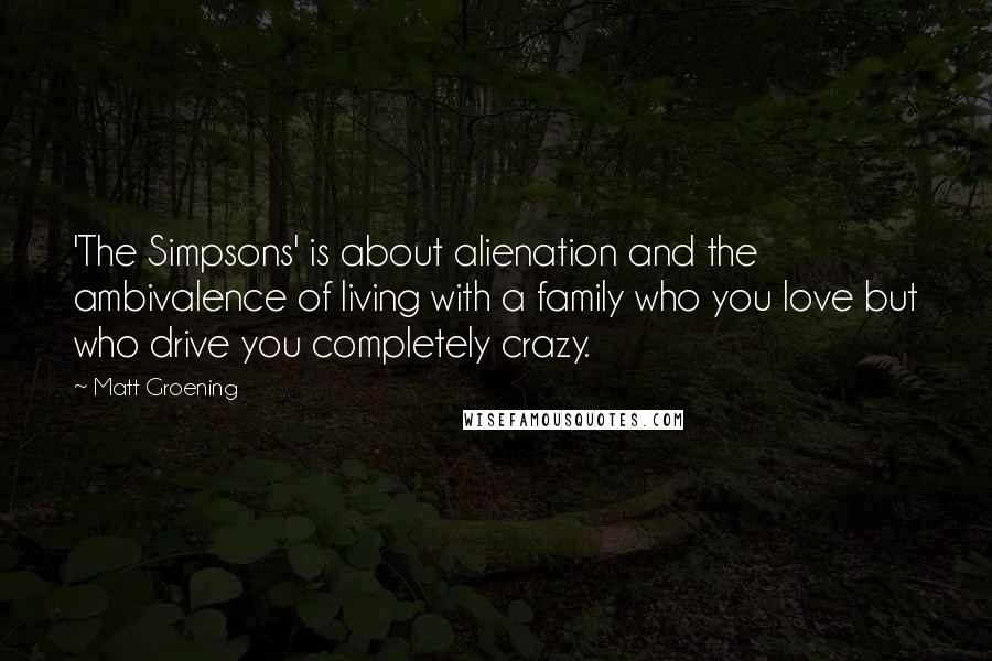 Matt Groening Quotes: 'The Simpsons' is about alienation and the ambivalence of living with a family who you love but who drive you completely crazy.