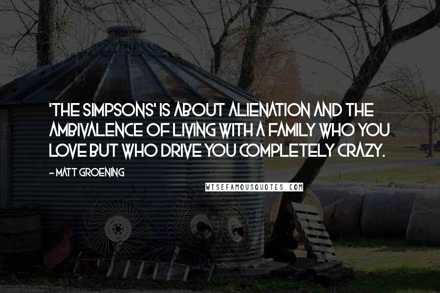 Matt Groening Quotes: 'The Simpsons' is about alienation and the ambivalence of living with a family who you love but who drive you completely crazy.