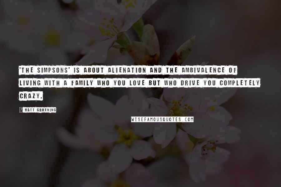 Matt Groening Quotes: 'The Simpsons' is about alienation and the ambivalence of living with a family who you love but who drive you completely crazy.
