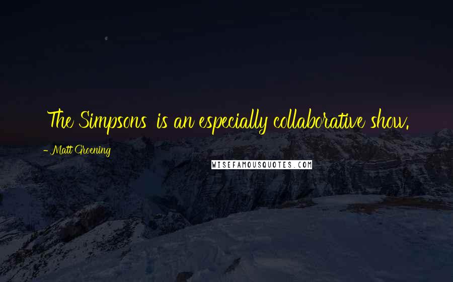 Matt Groening Quotes: 'The Simpsons' is an especially collaborative show.