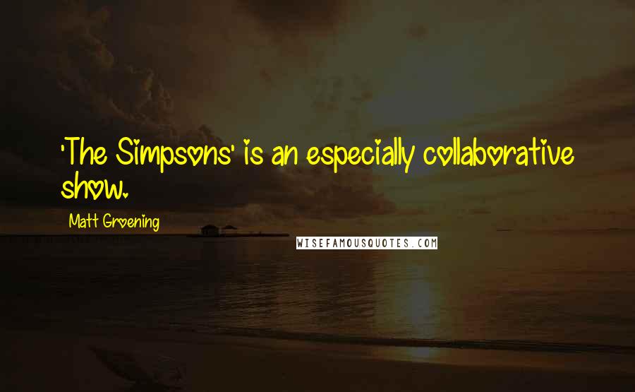 Matt Groening Quotes: 'The Simpsons' is an especially collaborative show.